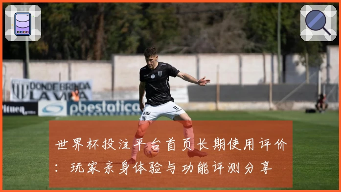 世界杯投注平台首页长期使用评价:玩家亲身体验与功能评测分享