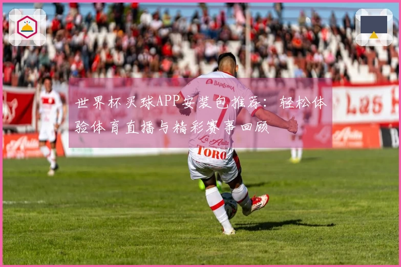 世界杯买球APP安装包推荐：轻松体验体育直播与精彩赛事回顾
