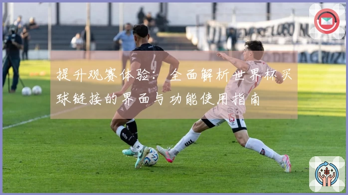 提升观赛体验：全面解析世界杯买球链接的界面与功能使用指南