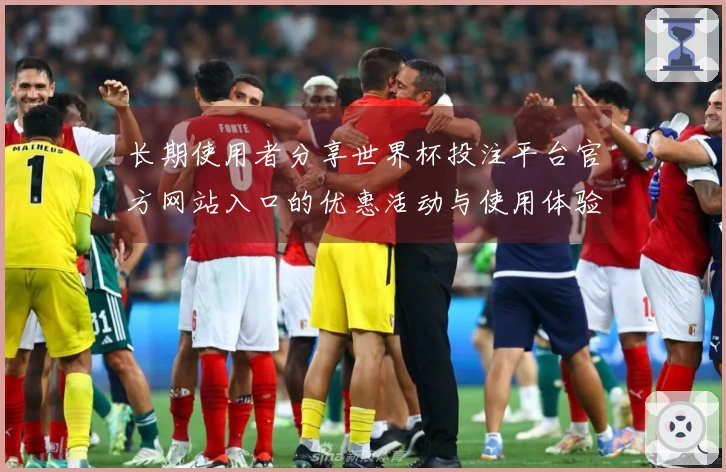 长期使用者分享世界杯投注平台官方网站入口的优惠活动与使用体验
