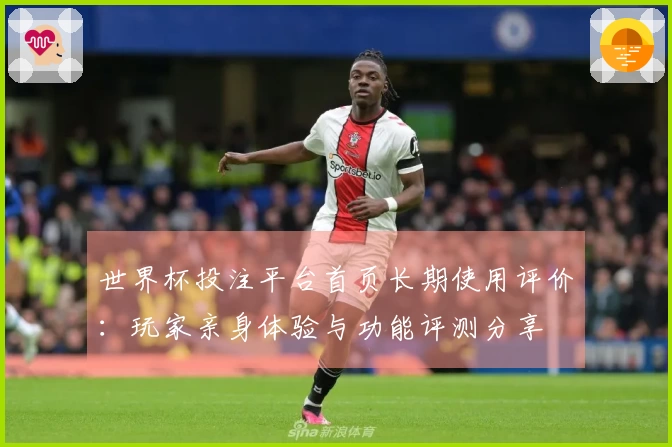 世界杯投注平台首页长期使用评价：玩家亲身体验与功能评测分享