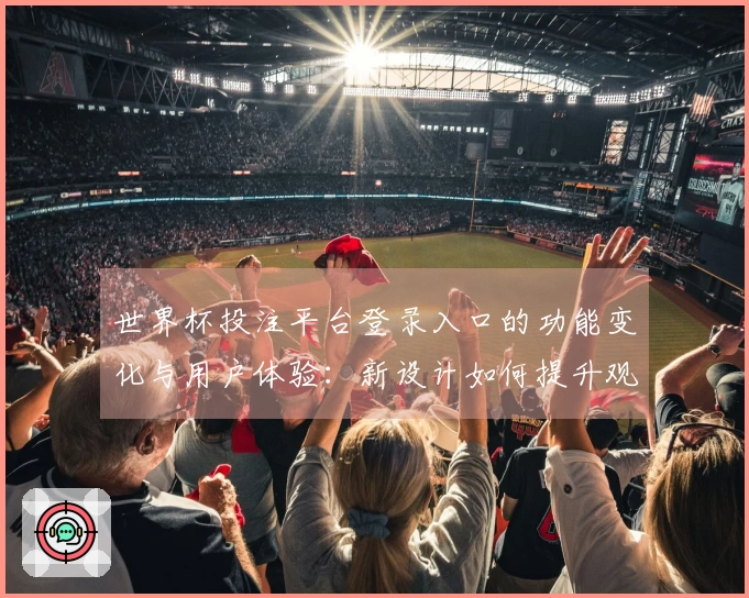 世界杯投注平台登录入口的功能变化与用户体验:新设计如何提升观看乐趣