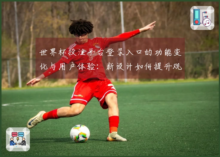 世界杯投注平台登录入口的功能变化与用户体验：新设计如何提升观看乐趣