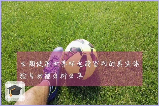 长期使用世界杯竞猜官网的真实体验与功能分析分享