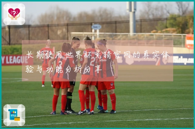 长期使用世界杯竞猜官网的真实体验与功能分析分享